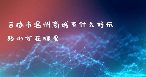 吉林市温州商城有什么好玩的地方在哪里_https://wap.fcdydaikuan.com_期货品种_第1张