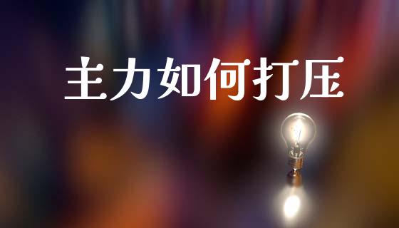主力如何打压_https://wap.fcdydaikuan.com_理财顾问_第1张