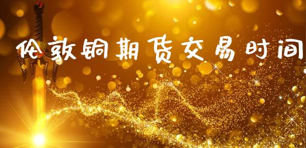 伦敦铜期货交易时间_https://wap.fcdydaikuan.com_金融机构_第1张