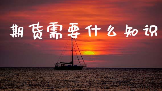 期货需要什么知识_https://wap.fcdydaikuan.com_新股数据_第1张