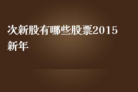 次新股有哪些股票2015新年_https://wap.fcdydaikuan.com_新股数据_第1张