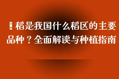 籼稻是我国什么稻区的主要品种？全面解读与种植指南_https://wap.fcdydaikuan.com_金融机构_第1张