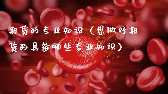 期货的专业知识(想做好期货的具备哪些专业知识)_金融机构_第1张_国际投资_理财顾问_投资策略_金融机构 期货的专业知识(想做好期货的具备哪些专业知识)_https://wap.fcdydaikuan.com_金融机构_第1张