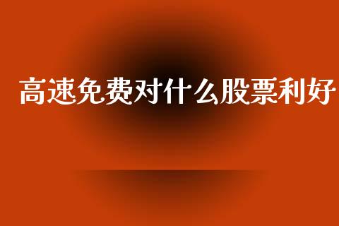 高速免费对什么股票利好_https://wap.fcdydaikuan.com_理财顾问_第1张