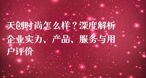 天创时尚怎么样？深度解析企业实力、产品、服务与用户评价_https://wap.fcdydaikuan.com_期货品种_第1张