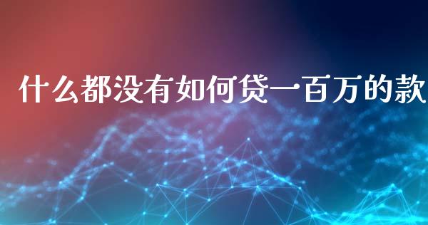 什么都没有如何贷一百万的款_https://wap.fcdydaikuan.com_理财顾问_第1张