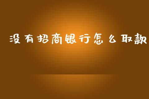 没有招商银行怎么取款_https://wap.fcdydaikuan.com_理财顾问_第1张