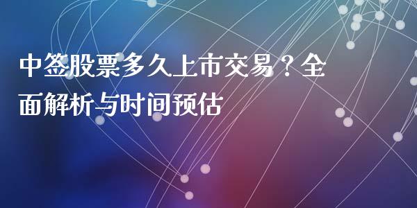 中签股票多久上市交易？全面解析与时间预估_https://wap.fcdydaikuan.com_理财顾问_第1张