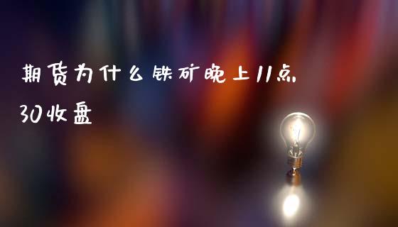 期货为什么铁矿晚上11点30收盘_https://wap.fcdydaikuan.com_国际投资_第1张