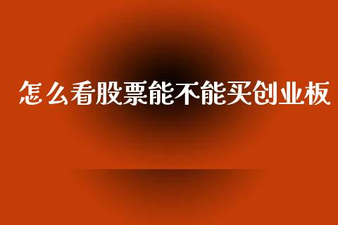 怎么看股票能不能买创业板_https://wap.fcdydaikuan.com_理财顾问_第1张