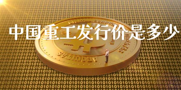 中国重工发行价是多少_https://wap.fcdydaikuan.com_金融机构_第1张