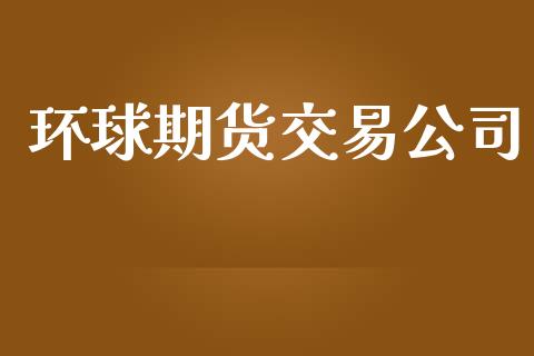 环球期货交易公司_https://wap.fcdydaikuan.com_国际投资_第1张