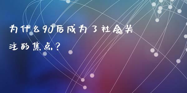 为什么90后成为了社会关注的焦点？_https://wap.fcdydaikuan.com_国际投资_第1张