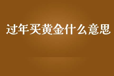 过年买黄金什么意思_https://wap.fcdydaikuan.com_国际投资_第1张