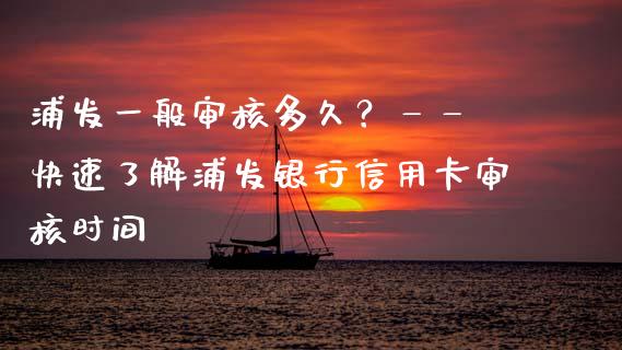 浦发一般审核多久？—— 快速了解浦发银行信用卡审核时间_https://wap.fcdydaikuan.com_投资策略_第1张
