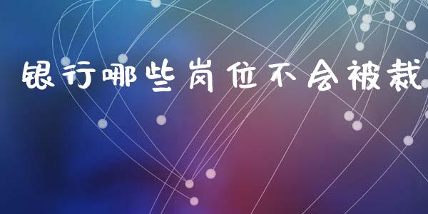 银行哪些岗位不会被裁_https://wap.fcdydaikuan.com_期货品种_第1张