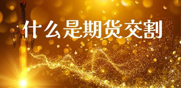 什么是期货交割_https://wap.fcdydaikuan.com_期货品种_第1张
