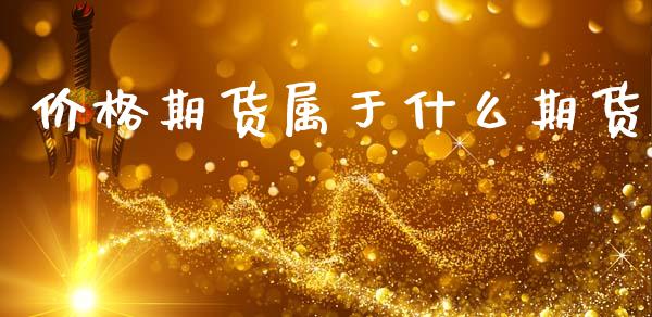 价格期货属于什么期货_https://wap.fcdydaikuan.com_国际投资_第1张