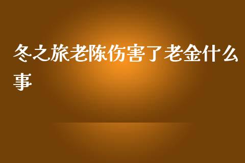 冬之旅老陈伤害了老金什么事_https://wap.fcdydaikuan.com_期货品种_第1张