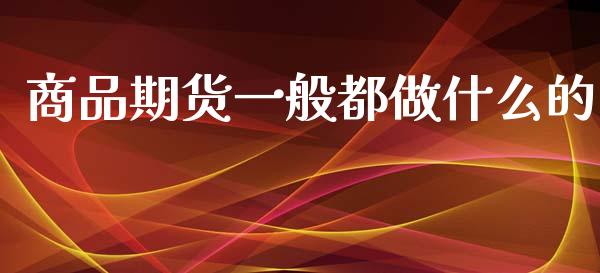 商品期货一般都做什么的_https://wap.fcdydaikuan.com_投资策略_第1张