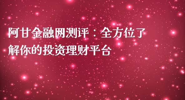 阿甘金融网测评：全方位了解你的投资理财平台_https://wap.fcdydaikuan.com_国际投资_第1张