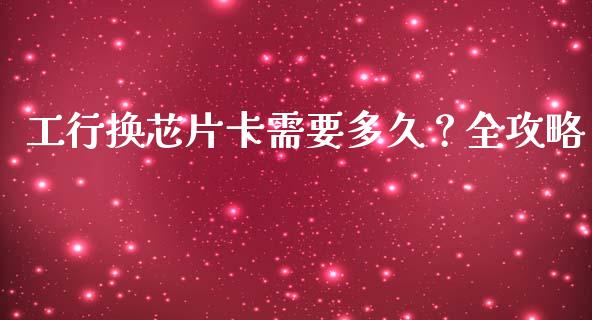 工行换芯片卡需要多久？全攻略_https://wap.fcdydaikuan.com_投资策略_第1张