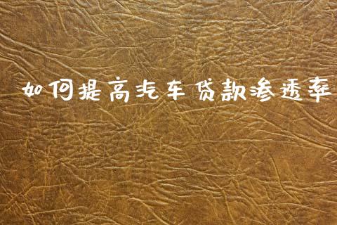 如何提高汽车贷款渗透率_https://wap.fcdydaikuan.com_新股数据_第1张