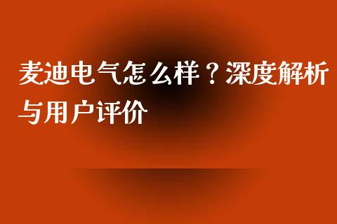 麦迪电气怎么样？深度解析与用户评价_https://wap.fcdydaikuan.com_投资策略_第1张