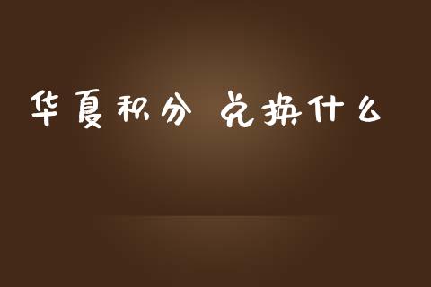 华夏积分 兑换什么_https://wap.fcdydaikuan.com_理财顾问_第1张