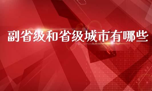 副省级和省级城市有哪些_https://wap.fcdydaikuan.com_投资策略_第1张