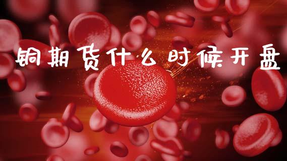 铜期货什么时候开盘_https://wap.fcdydaikuan.com_投资策略_第1张