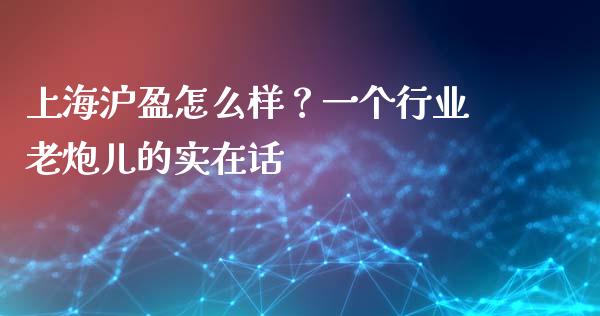 上海沪盈怎么样？一个行业老炮儿的实在话_https://wap.fcdydaikuan.com_期货品种_第1张