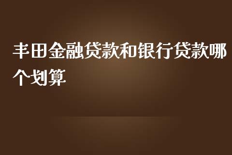 丰田金融贷款和银行贷款哪个划算_https://wap.fcdydaikuan.com_金融机构_第1张