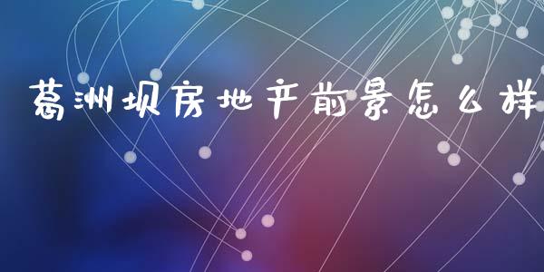 葛洲坝房地产前景怎么样_https://wap.fcdydaikuan.com_期货品种_第1张