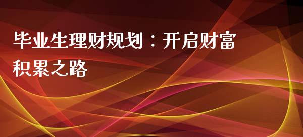 毕业生理财规划：开启财富积累之路_https://wap.fcdydaikuan.com_投资策略_第1张