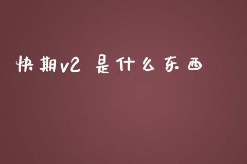 快期v2 是什么东西_https://wap.fcdydaikuan.com_国际投资_第1张
