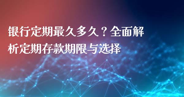 银行定期最久多久？全面解析定期存款期限与选择_https://wap.fcdydaikuan.com_金融机构_第1张