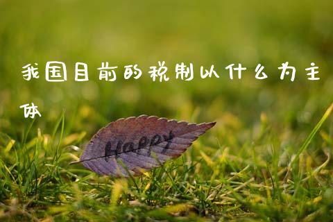 我国目前的税制以什么为主体_https://wap.fcdydaikuan.com_国际投资_第1张
