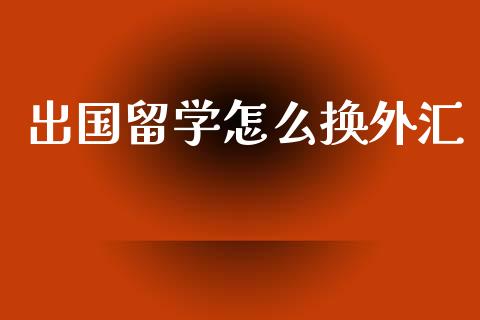 出国留学怎么换外汇_https://wap.fcdydaikuan.com_理财顾问_第1张