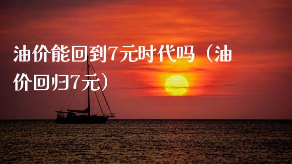 油价能回到7元时代吗（油价回归7元）_https://wap.fcdydaikuan.com_金融机构_第1张