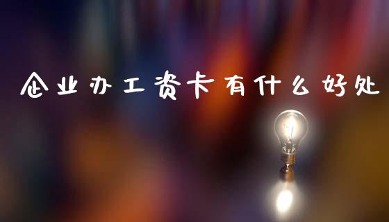 企业办工资卡有什么好处_https://wap.fcdydaikuan.com_国际投资_第1张