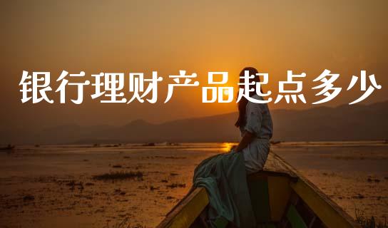 银行理财产品起点多少_https://wap.fcdydaikuan.com_期货品种_第1张