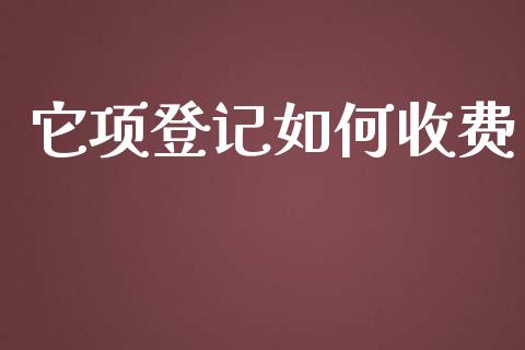 它项登记如何收费_https://wap.fcdydaikuan.com_金融机构_第1张