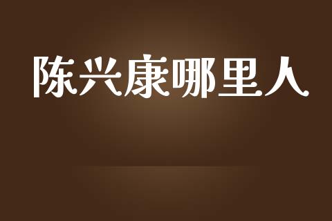 陈兴康哪里人_https://wap.fcdydaikuan.com_国际投资_第1张