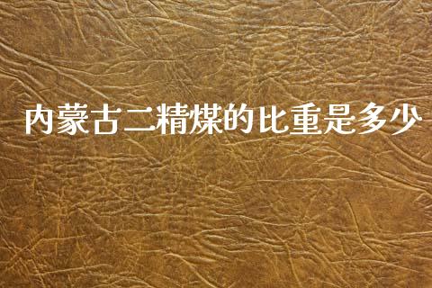 内蒙古二精煤的比重是多少_https://wap.fcdydaikuan.com_新股数据_第1张