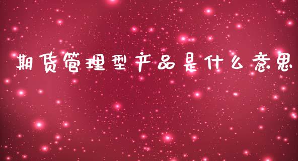 期货管理型产品是什么意思_https://wap.fcdydaikuan.com_期货品种_第1张