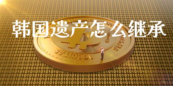 韩国遗产怎么继承_https://wap.fcdydaikuan.com_投资策略_第1张