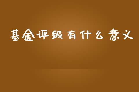 基金评级有什么意义_https://wap.fcdydaikuan.com_投资策略_第1张