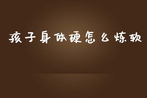 孩子身体硬怎么炼软_https://wap.fcdydaikuan.com_新股数据_第1张