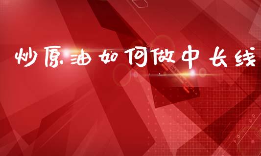 炒原油如何做中长线_https://wap.fcdydaikuan.com_投资策略_第1张